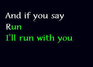 And if you say
Run

I'll run with you