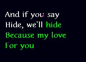 And if you say
Hide, we'll hide

Because my love
For you