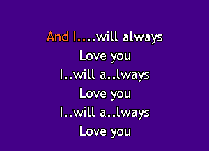 And l....will always
Love you

l..will a..lways
Love you

l..will a..lways
Love you