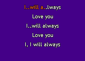 l..will a..lways
Love you
l..will always

Love you

I, I will always