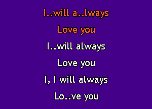 l..will a..lways
Love you
l..will always

Love you

I, I will always

Lo..ve you