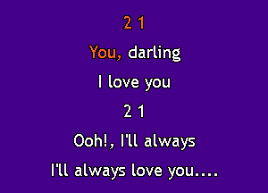 2 1
You, darling
I love you
2 1
00h!, I'll always

I'll always love you....