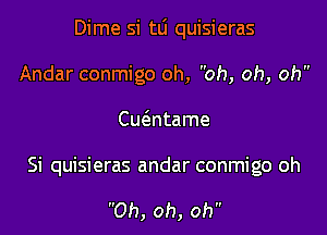 Dime si tli quisieras

Andar conmigo oh, oh, oh, oh
Cm3ntame

Si quisieras andar conmigo oh

Oh, oh, oh