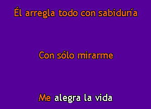 El arregla todo con sabidun'a

Con sdlo mirarme

Me alegra la Vida