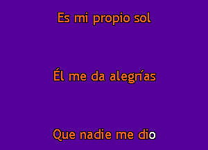 Es mi propio sol

El me da alegn'as

Que nadie me dio