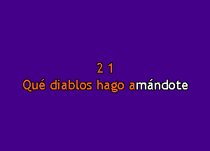 21

Qu6. diablos hago am6ndote
