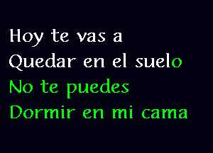 Hoy te vas a
Quedar en el suelo

No te puedes
Dormir en mi cama