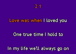 2 1
Love was when I loved you

One true time I hold to

In my life we'll always go on
