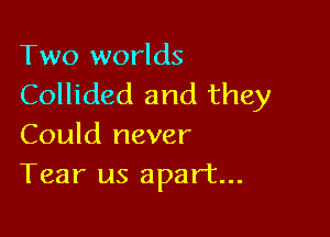 Two worlds

Collided and they

Could never
Tear us apart...