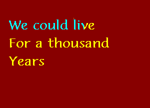 We could live
For a thousand

Years