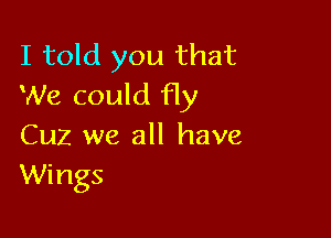 I told you that
We could fly

Cuz we all have
Wings