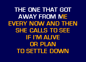 THE ONE THAT GOT
AWAY FROM ME
EVERY NOW AND THEN
SHE CALLS TO SEE
IF I'M ALIVE
OR PLAN
TO SETTLE DOWN