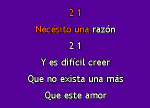 2 1
Necesito una razdn
2 1

Y es diffcil creer

Que no exista una mas

Que este amor