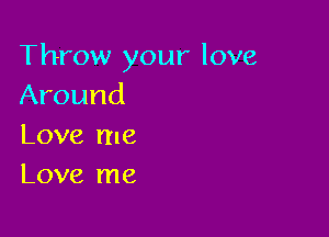 Throw your love
Around

Love me
Love me