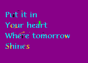 Pvt it in
Your hedlrt

Whe'ie' tomorrow
Shines