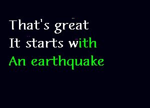That's great
It starts with

An earthquake