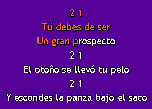 2 1
T0 debes de ser
Un gran prospecto
2 1
El otofio se llev6 tu pelo
2 1
Y escondes la panza bajo el saco