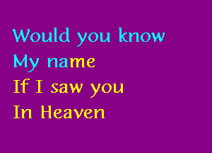 Would you know
My name

If I saw you
In Heaven