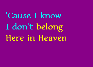 'Cause I know
I don't belong

Here in Heaven