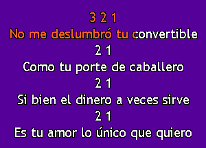 3 2 1
No me deslumbrd tu convertible
2 1
Como tu porte de caballero
2 1
Si bien el dinero a veces sirve
2 1
Es tu amor lo Linico que quiero