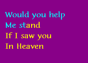 Would you help
Me stand

If I saw you
In Heaven
