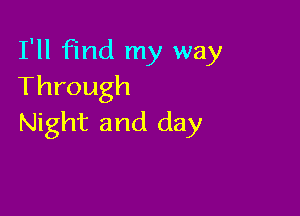 I'll find my way
Through

Night and day