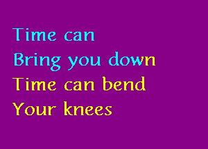 Time can
Bring you down

Time can bend
Your knees
