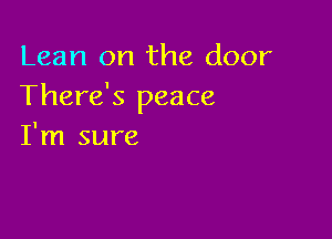 Lean on the door
There's peace

I'm sure