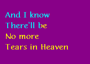 And I know
There'll be

No more
Tears in Heaven