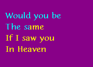 Would you be
The same

If I saw you
In Heaven