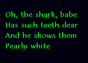 Oh, the shark, babe
Has such teeth dear
And he shows them

Pearly white