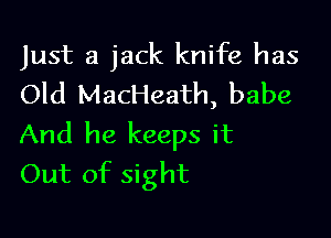 Just a jack knife has
Old MacHeath, babe

And he keeps it
Out of sight