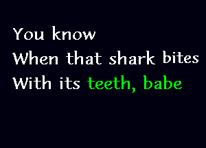 You know
When that shark bites

With its teeth, babe