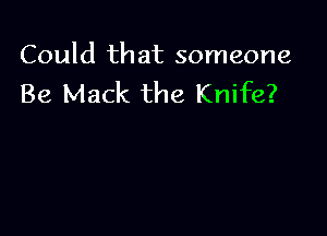 Could that someone
Be Mack the Knife?