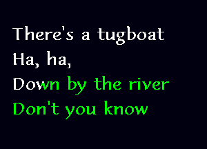 There's a tugboat
Ha, ha,

Down by the river
Don't you know