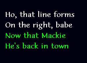 Ho, that line forms
On the right, babe

Now that Mackie
He's back in town
