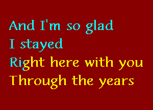 And I'm so glad
I stayed

Right here with you
Through the years