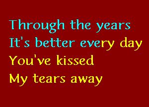 Through the years
It's better every day

You've kissed
My tears away