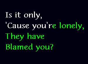 Is it only,
'Cause you're lonely,

They have
Blamed you?