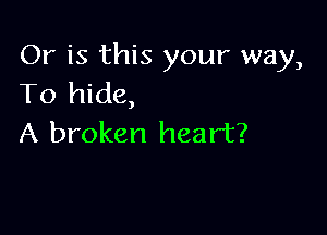 Or is this your way,
To hide,

A broken heart?