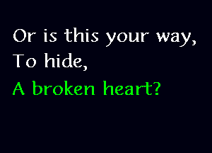 Or is this your way,
To hide,

A broken heart?