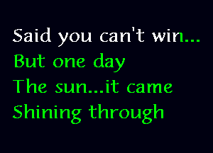 Said you can't win...
But one day

The sun...it came
Shining through
