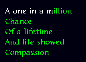A one in a million
Chance

Of a lifetime

And life showed
Compassion