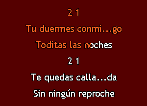 21

Tu duermes conmi...go

Toditas las noches
2 1

Te quedas calla...da

Sin ningljn reproche