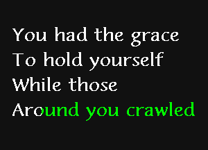 You had the grace
To hold yourself

While those
Around you crawled