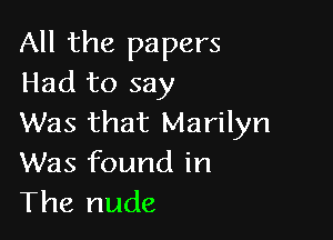 All the papers
Had to say

Was that Marilyn
Was found in
The nude