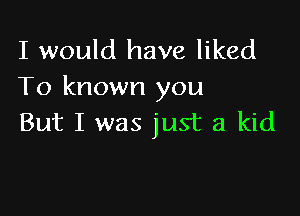 I would have liked
To known you

But I was just a kid