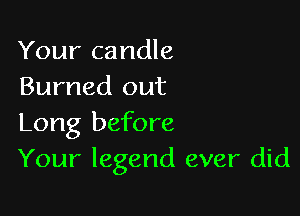 Your candle
Burned out

Long before
Your legend ever did