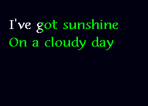 I've got sunshine
On a cloudy day
