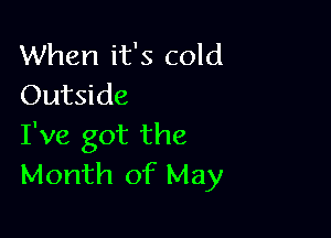 When it's cold
Outside

I've got the
Month of May